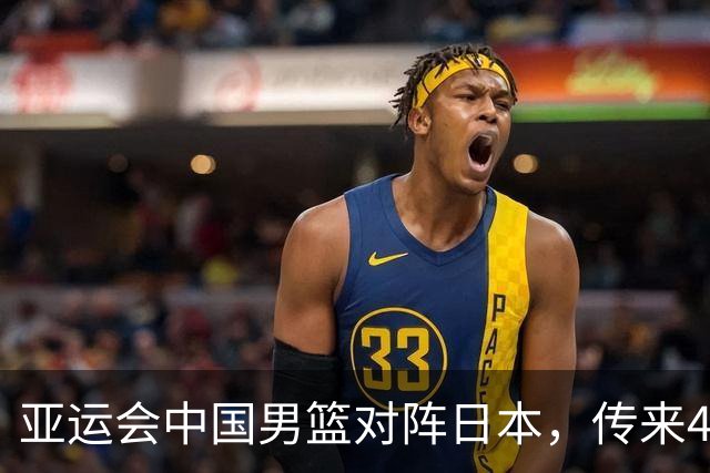 亚运会中国男篮对阵日本，传来4好消息和2坏消息，男篮赢球有戏