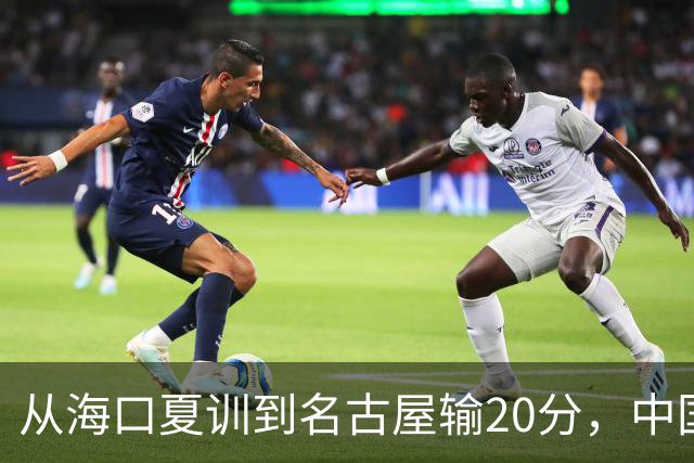 从海口夏训到名古屋输20分，中国男篮这个夏天到底值几分？