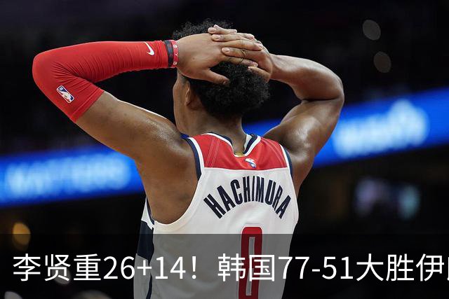 李贤重26+14！韩国77-51大胜伊朗，率先晋级决赛，中国男篮夺冠更难了
